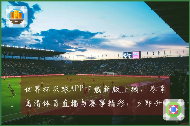 世界杯买球APP下载新版上线,尽享高清体育直播与赛事精彩,立即升级体验