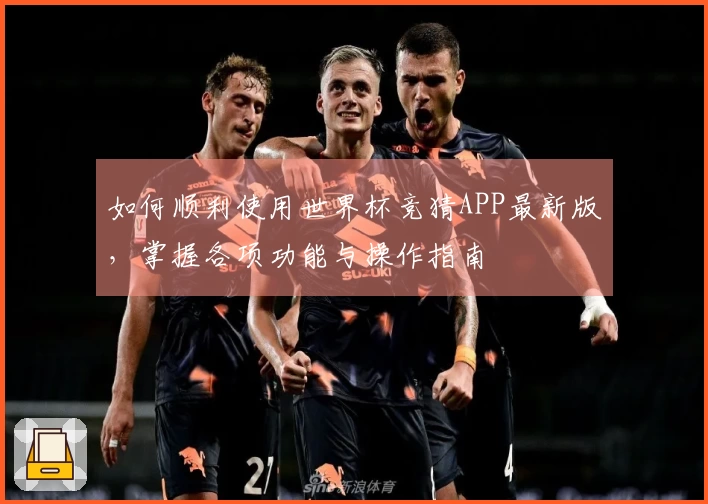 如何顺利使用世界杯竞猜APP最新版，掌握各项功能与操作指南