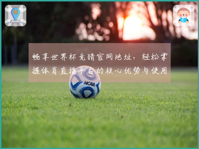 畅享世界杯竞猜官网地址，轻松掌握体育直播平台的核心优势与使用体验