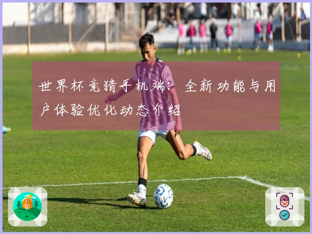 世界杯竞猜手机端：全新功能与用户体验优化动态介绍
