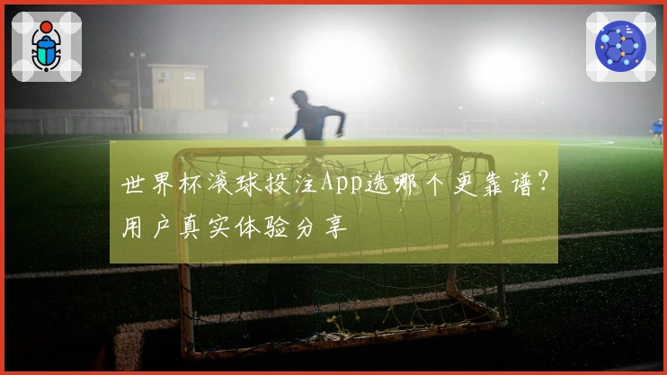 世界杯滚球投注App选哪个更靠谱？用户真实体验分享