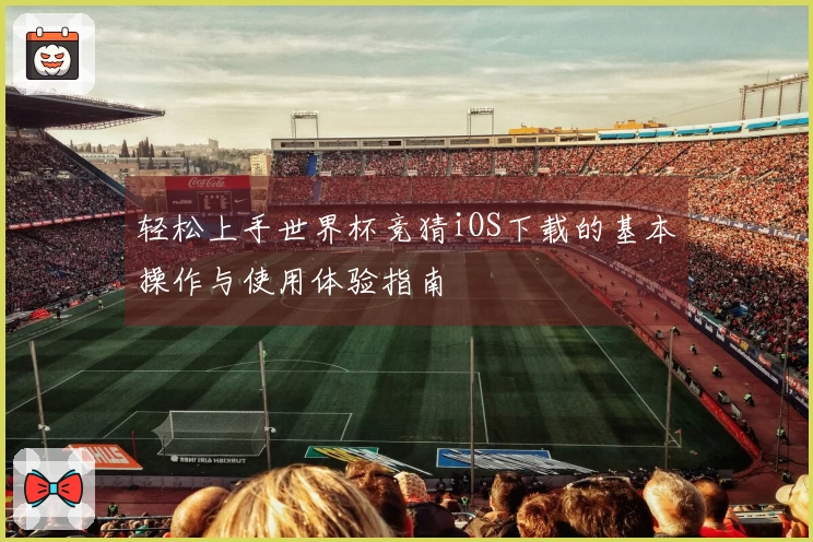 轻松上手世界杯竞猜iOS下载的基本操作与使用体验指南