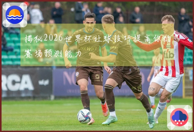 揭秘2026世界杯让球技巧提高你的赛场预测能力