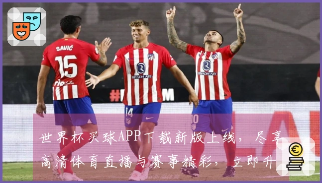 世界杯买球APP下载新版上线，尽享高清体育直播与赛事精彩，立即升级体验