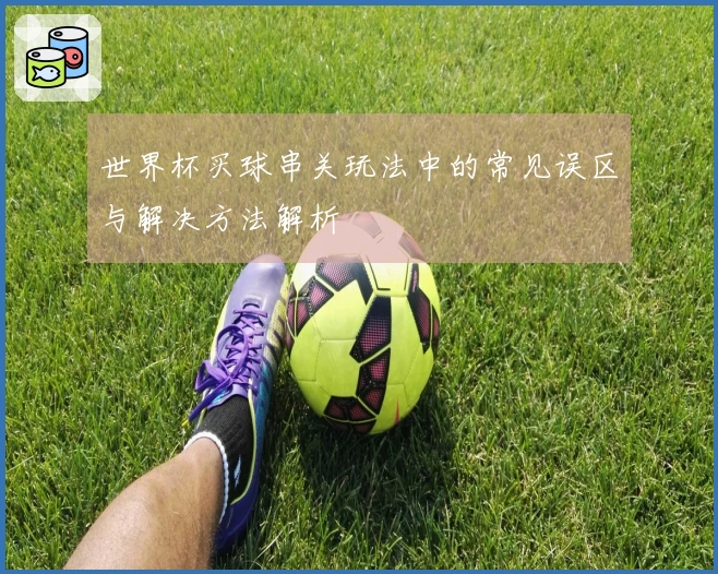 世界杯买球串关玩法中的常见误区与解决方法解析