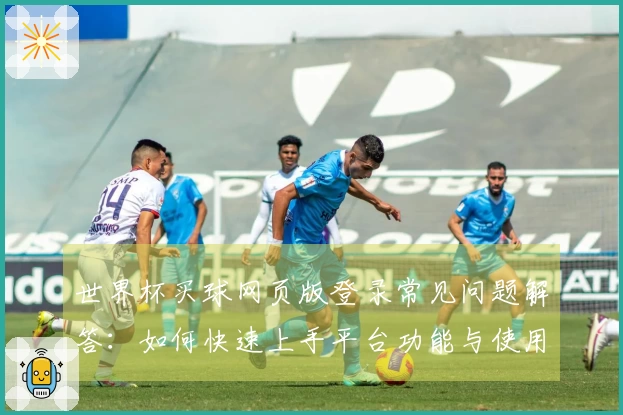 世界杯买球网页版登录常见问题解答：如何快速上手平台功能与使用体验
