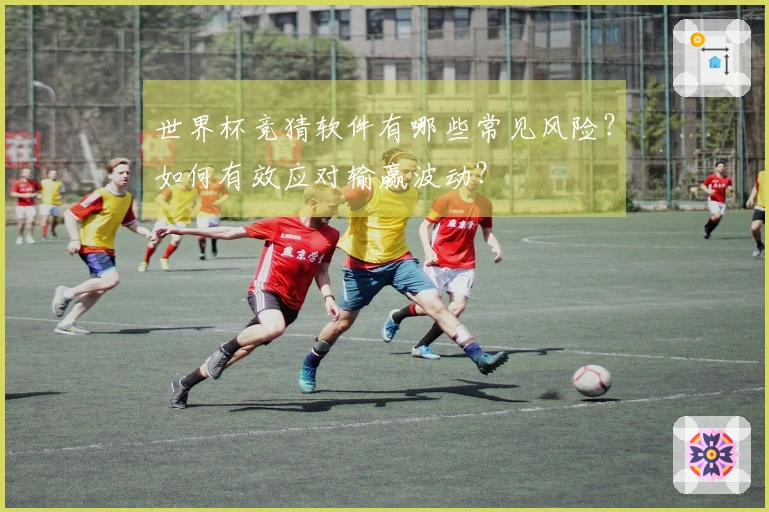 世界杯竞猜软件有哪些常见风险？如何有效应对输赢波动？