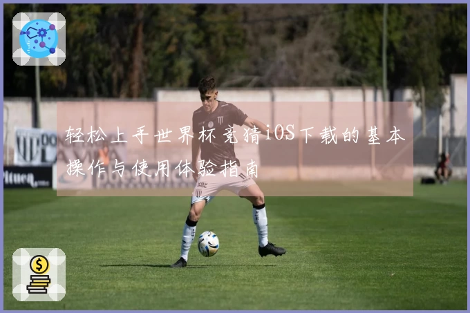 轻松上手世界杯竞猜iOS下载的基本操作与使用体验指南