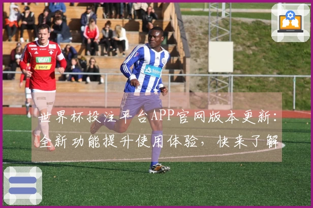 世界杯投注平台APP官网版本更新：全新功能提升使用体验，快来了解！