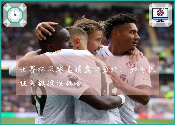 世界杯买球竞猜盘口分析：如何抓住关键投注机会