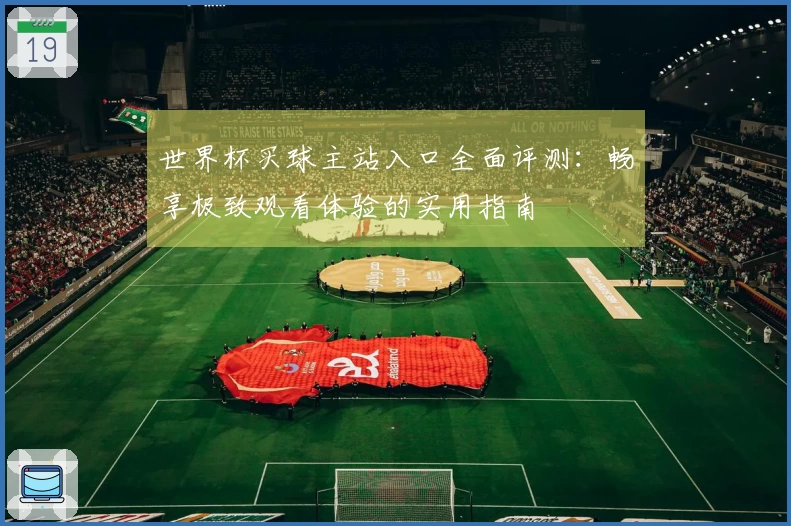 世界杯买球主站入口全面评测：畅享极致观看体验的实用指南