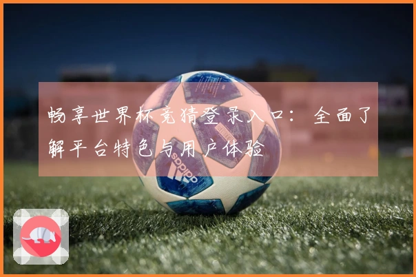 畅享世界杯竞猜登录入口:全面了解平台特色与用户体验