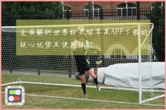 全面解析世界杯买球苹果APP下载的核心优势及使用体验