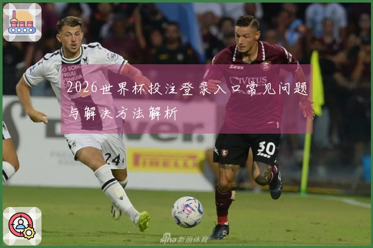 2026世界杯投注登录入口常见问题与解决方法解析