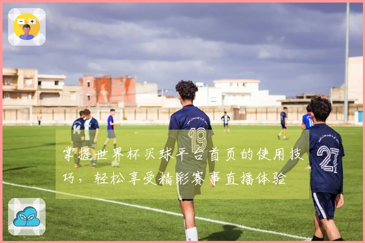 掌握世界杯买球平台首页的使用技巧,轻松享受精彩赛事直播体验